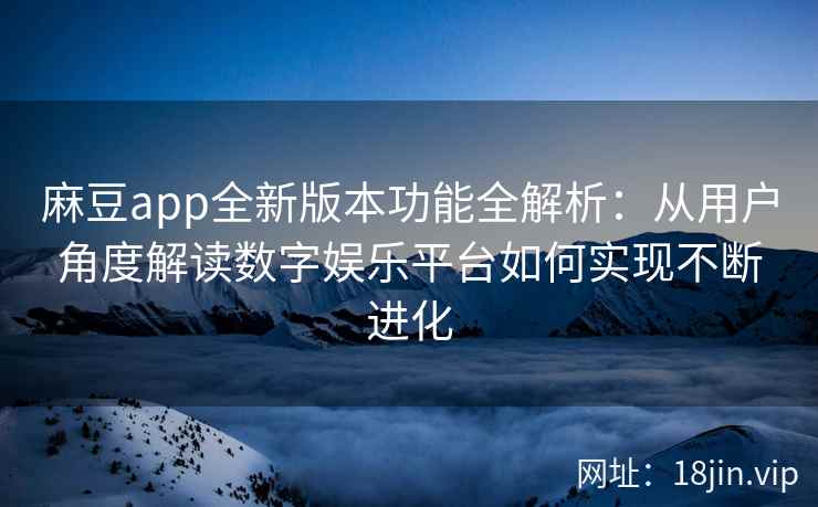 麻豆app全新版本功能全解析：从用户角度解读数字娱乐平台如何实现不断进化