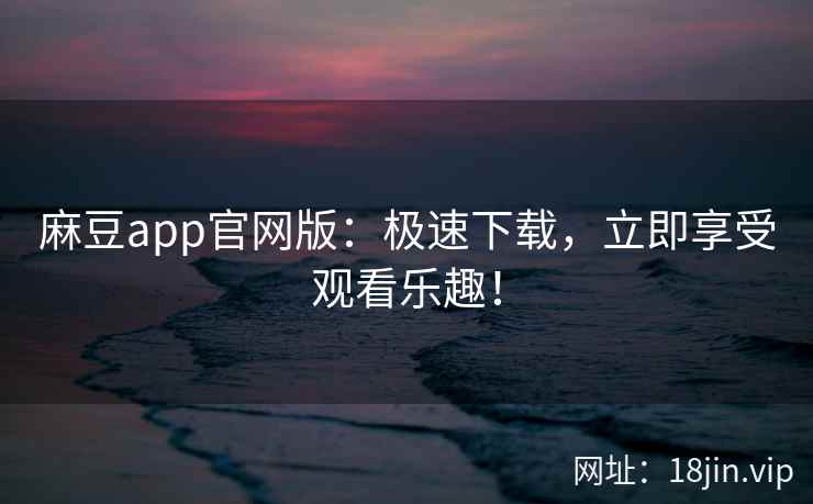 麻豆app官网版：极速下载，立即享受观看乐趣！