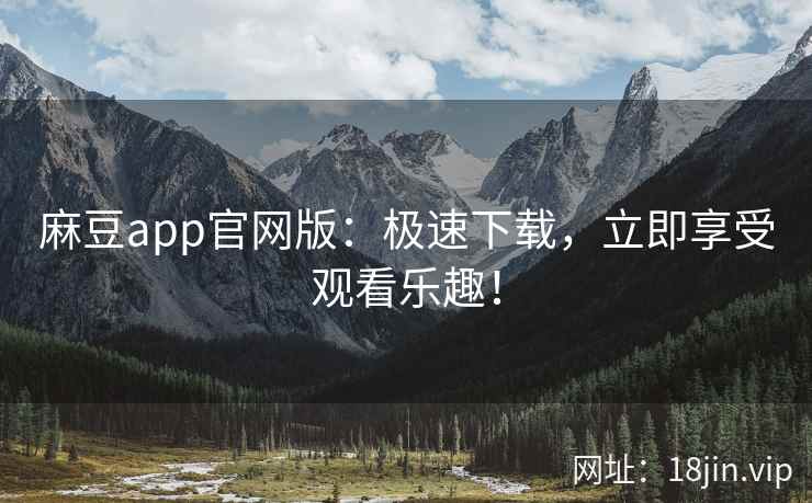 麻豆app官网版：极速下载，立即享受观看乐趣！