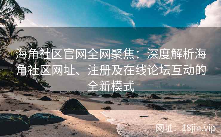 海角社区官网全网聚焦：深度解析海角社区网址、注册及在线论坛互动的全新模式