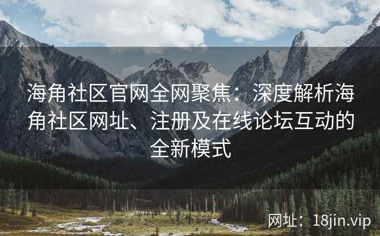 海角社区官网全网聚焦：深度解析海角社区网址、注册及在线论坛互动的全新模式