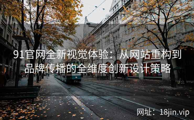 91官网全新视觉体验：从网站重构到品牌传播的全维度创新设计策略