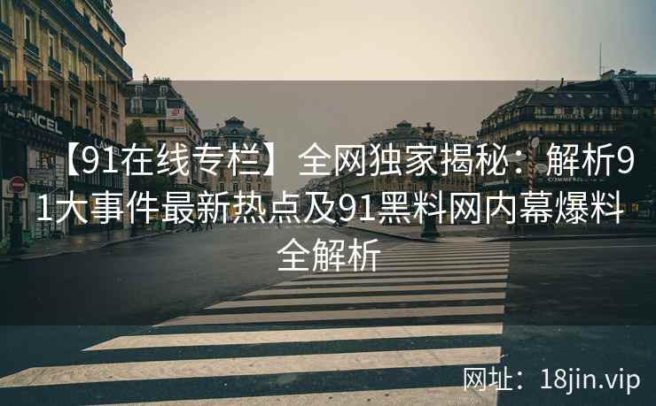 【91在线专栏】全网独家揭秘：解析91大事件最新热点及91黑料网内幕爆料全解析