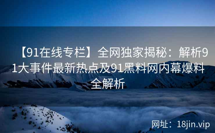 【91在线专栏】全网独家揭秘：解析91大事件最新热点及91黑料网内幕爆料全解析