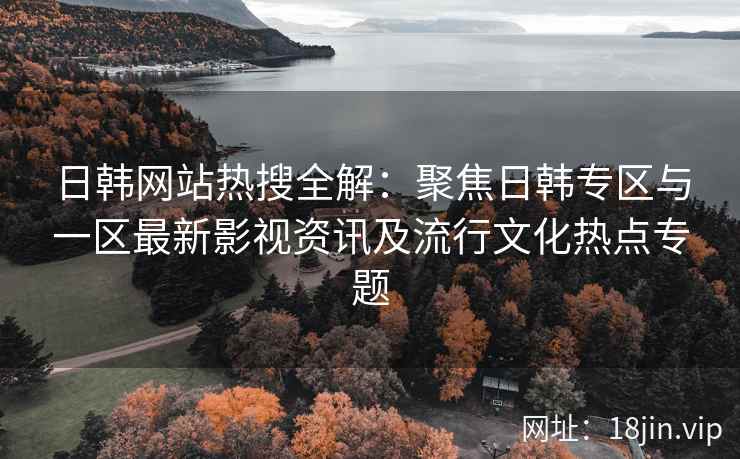 日韩网站热搜全解：聚焦日韩专区与一区最新影视资讯及流行文化热点专题