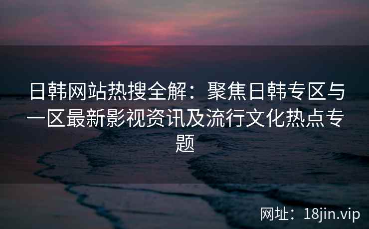 日韩网站热搜全解：聚焦日韩专区与一区最新影视资讯及流行文化热点专题