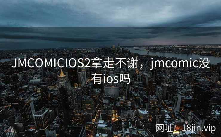 JMCOMICIOS2拿走不谢，jmcomic没有ios吗