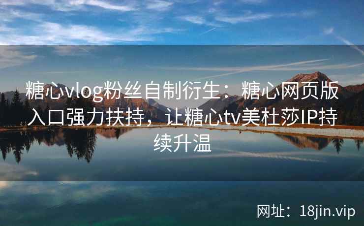 糖心vlog粉丝自制衍生：糖心网页版入口强力扶持，让糖心tv美杜莎IP持续升温