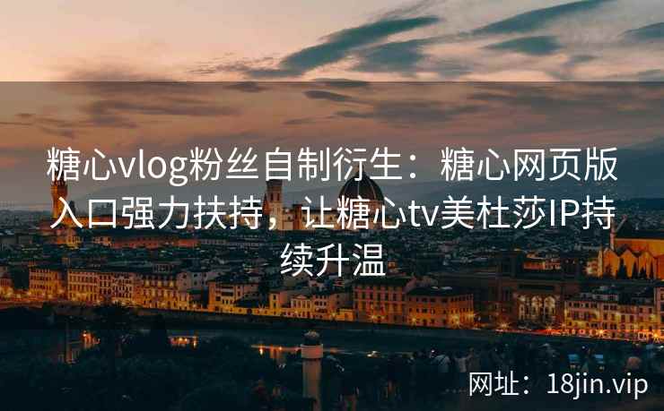 糖心vlog粉丝自制衍生：糖心网页版入口强力扶持，让糖心tv美杜莎IP持续升温