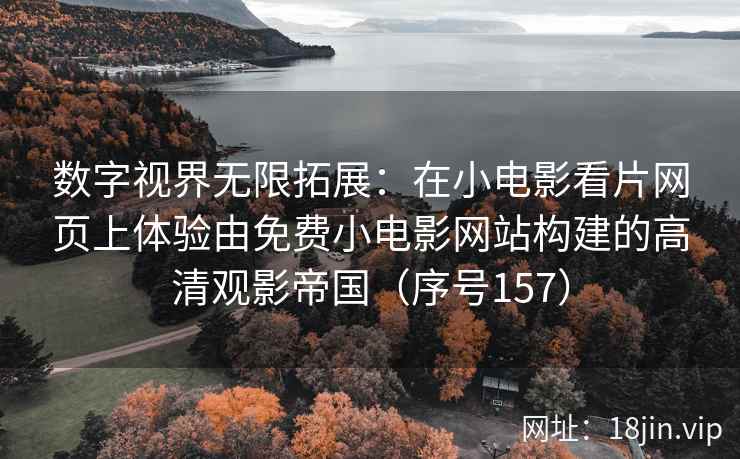 数字视界无限拓展：在小电影看片网页上体验由免费小电影网站构建的高清观影帝国（序号157）
