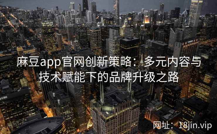 麻豆app官网创新策略：多元内容与技术赋能下的品牌升级之路