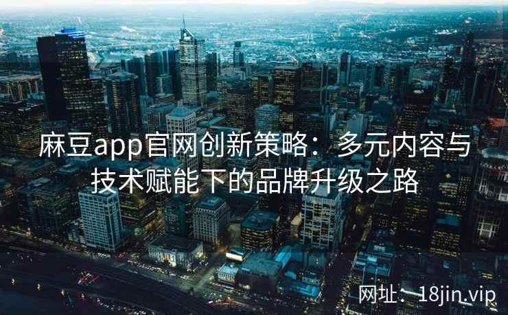 麻豆app官网创新策略：多元内容与技术赋能下的品牌升级之路