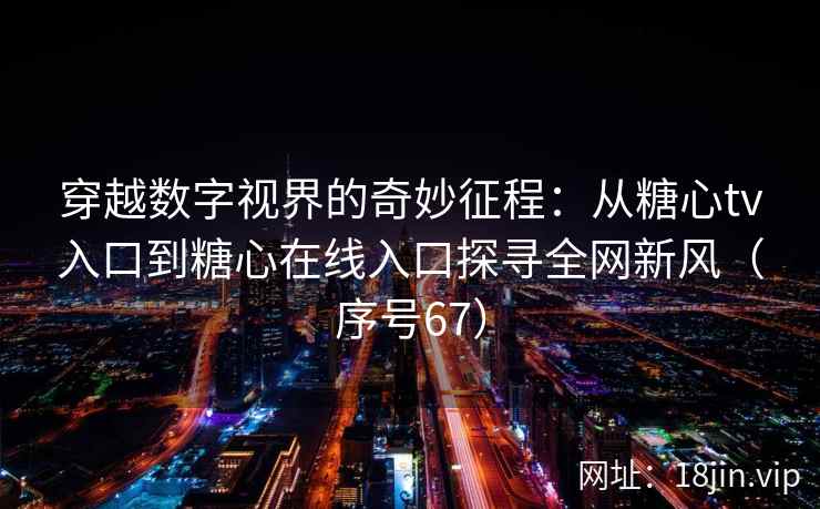 穿越数字视界的奇妙征程：从糖心tv入口到糖心在线入口探寻全网新风（序号67）