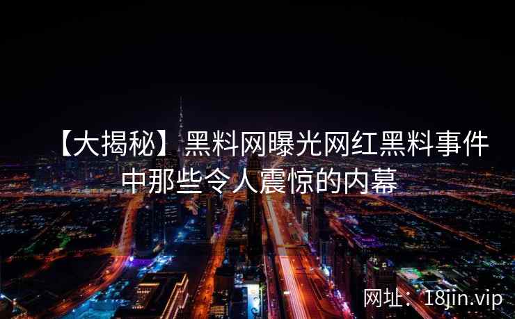 【大揭秘】黑料网曝光网红黑料事件中那些令人震惊的内幕
