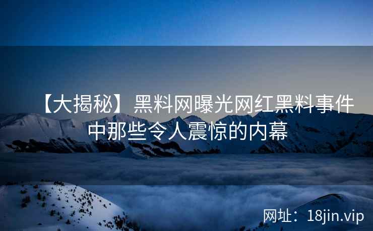 【大揭秘】黑料网曝光网红黑料事件中那些令人震惊的内幕