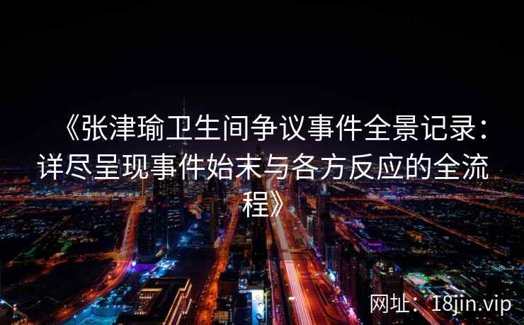 《张津瑜卫生间争议事件全景记录：详尽呈现事件始末与各方反应的全流程》