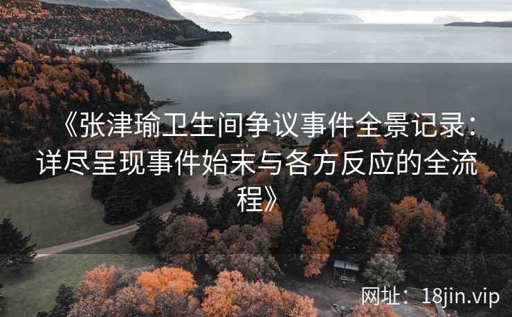 《张津瑜卫生间争议事件全景记录：详尽呈现事件始末与各方反应的全流程》