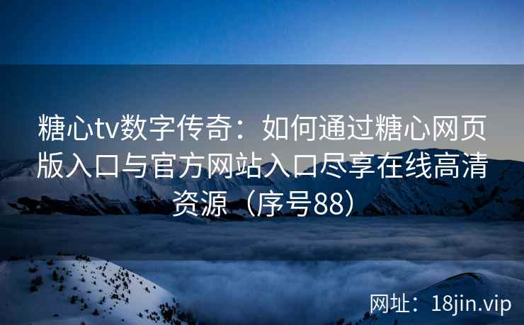 糖心tv数字传奇：如何通过糖心网页版入口与官方网站入口尽享在线高清资源（序号88）