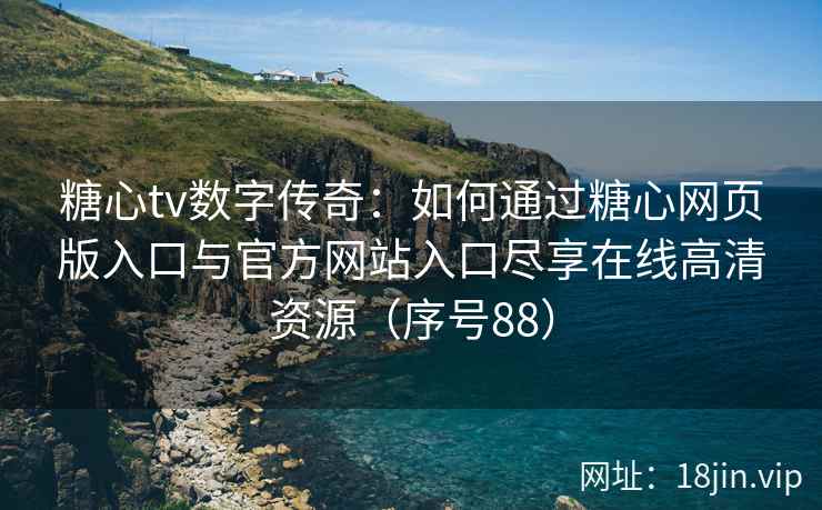 糖心tv数字传奇：如何通过糖心网页版入口与官方网站入口尽享在线高清资源（序号88）