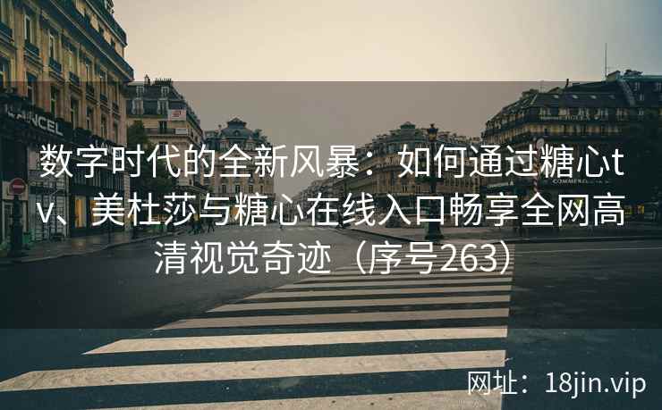 数字时代的全新风暴：如何通过糖心tv、美杜莎与糖心在线入口畅享全网高清视觉奇迹（序号263）