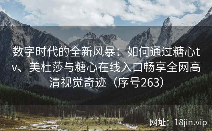 数字时代的全新风暴：如何通过糖心tv、美杜莎与糖心在线入口畅享全网高清视觉奇迹（序号263）