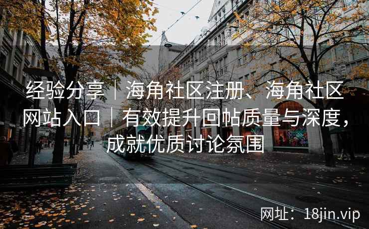 经验分享｜海角社区注册、海角社区网站入口｜有效提升回帖质量与深度，成就优质讨论氛围