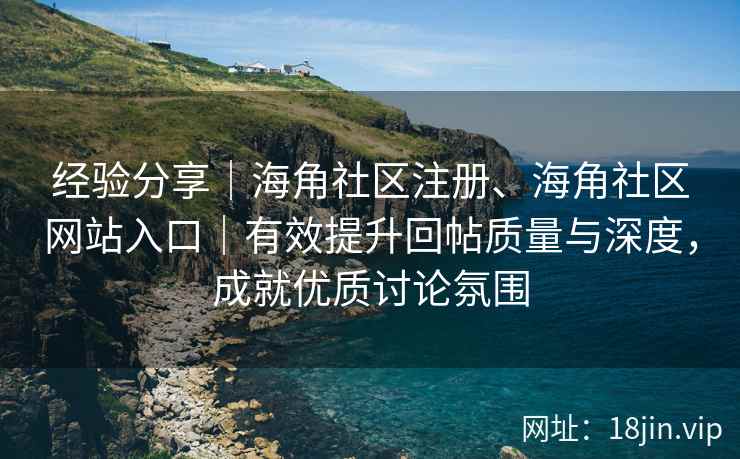 经验分享｜海角社区注册、海角社区网站入口｜有效提升回帖质量与深度，成就优质讨论氛围