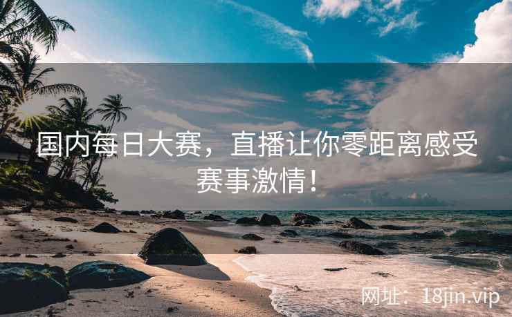 国内每日大赛，直播让你零距离感受赛事激情！