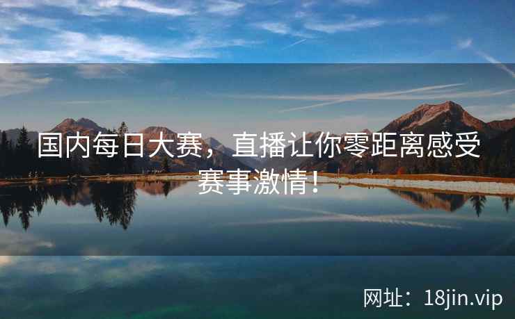 国内每日大赛，直播让你零距离感受赛事激情！