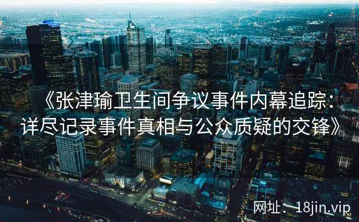 《张津瑜卫生间争议事件内幕追踪：详尽记录事件真相与公众质疑的交锋》