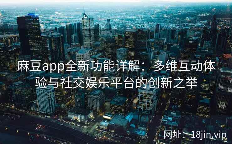 麻豆app全新功能详解：多维互动体验与社交娱乐平台的创新之举