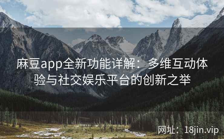 麻豆app全新功能详解：多维互动体验与社交娱乐平台的创新之举