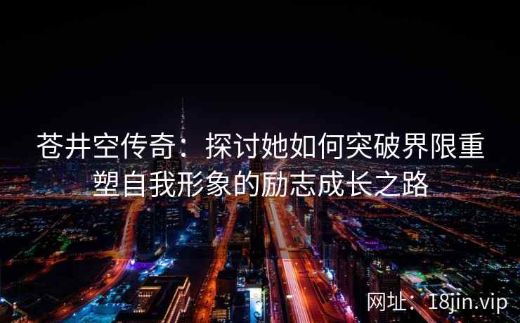 苍井空传奇：探讨她如何突破界限重塑自我形象的励志成长之路