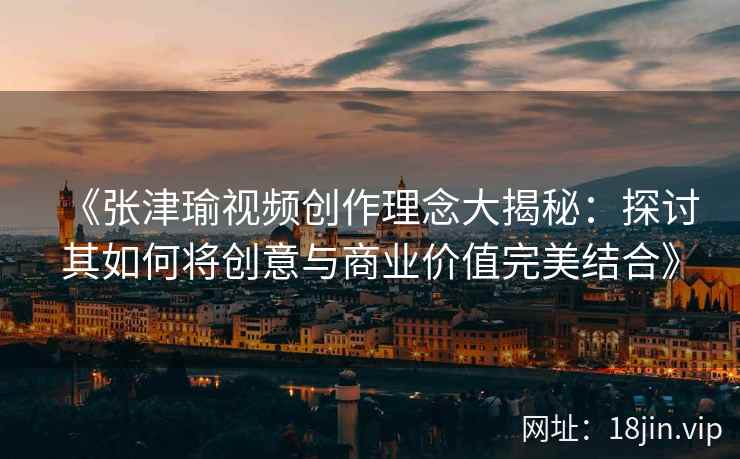 《张津瑜视频创作理念大揭秘：探讨其如何将创意与商业价值完美结合》