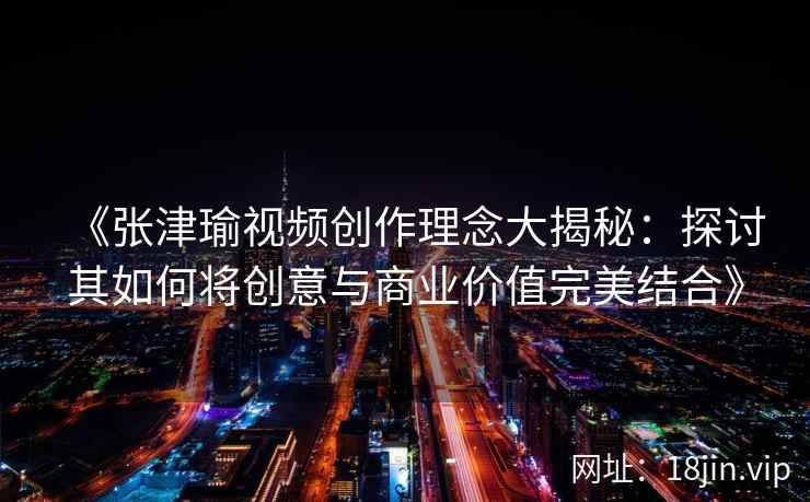 《张津瑜视频创作理念大揭秘：探讨其如何将创意与商业价值完美结合》