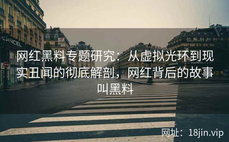 网红黑料专题研究：从虚拟光环到现实丑闻的彻底解剖，网红背后的故事叫黑料