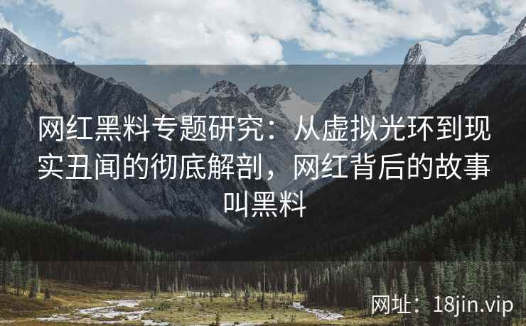 网红黑料专题研究：从虚拟光环到现实丑闻的彻底解剖，网红背后的故事叫黑料