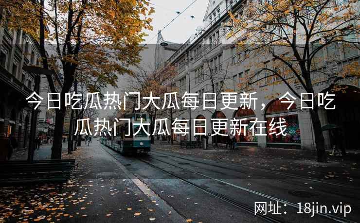 今日吃瓜热门大瓜每日更新，今日吃瓜热门大瓜每日更新在线