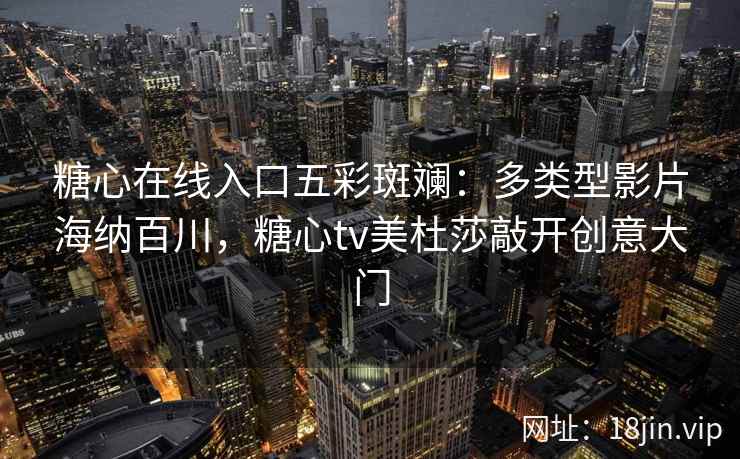 糖心在线入口五彩斑斓：多类型影片海纳百川，糖心tv美杜莎敲开创意大门