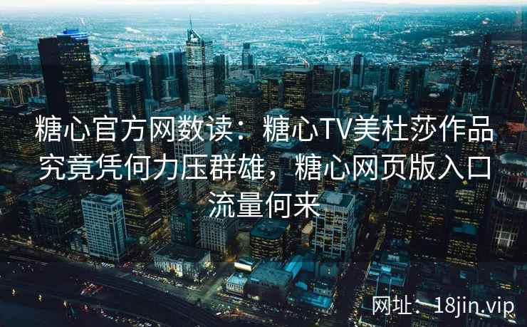 糖心官方网数读：糖心TV美杜莎作品究竟凭何力压群雄，糖心网页版入口流量何来