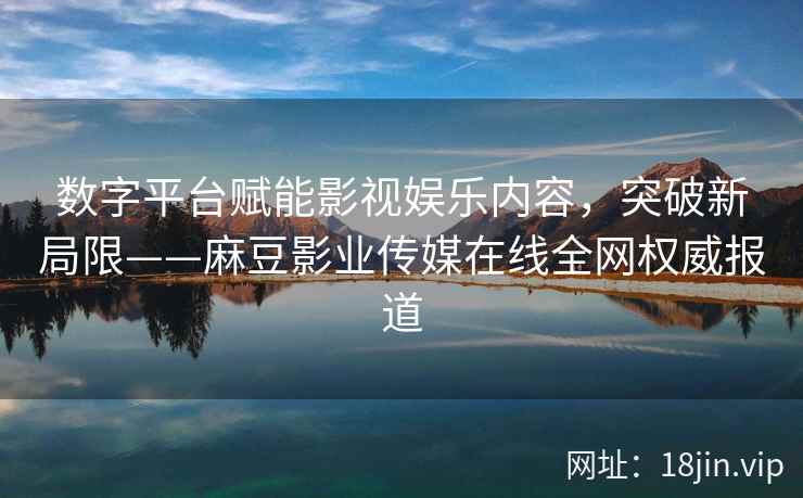 数字平台赋能影视娱乐内容，突破新局限——麻豆影业传媒在线全网权威报道