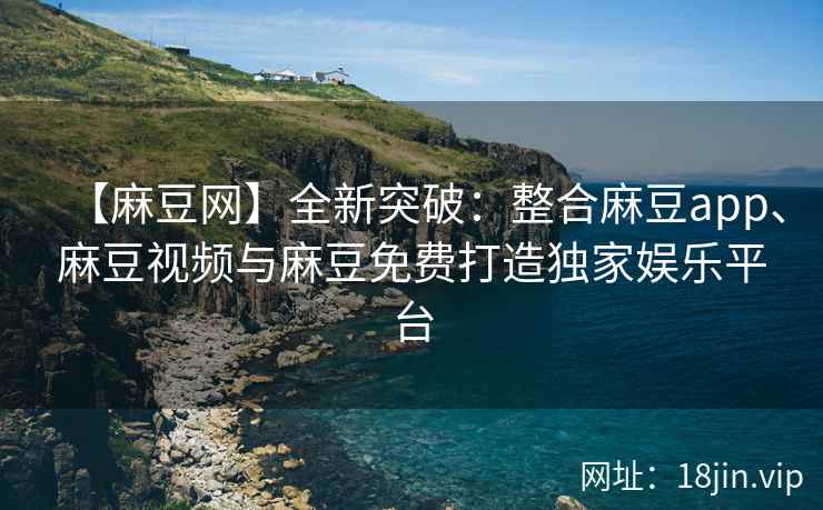 【麻豆网】全新突破：整合麻豆app、麻豆视频与麻豆免费打造独家娱乐平台
