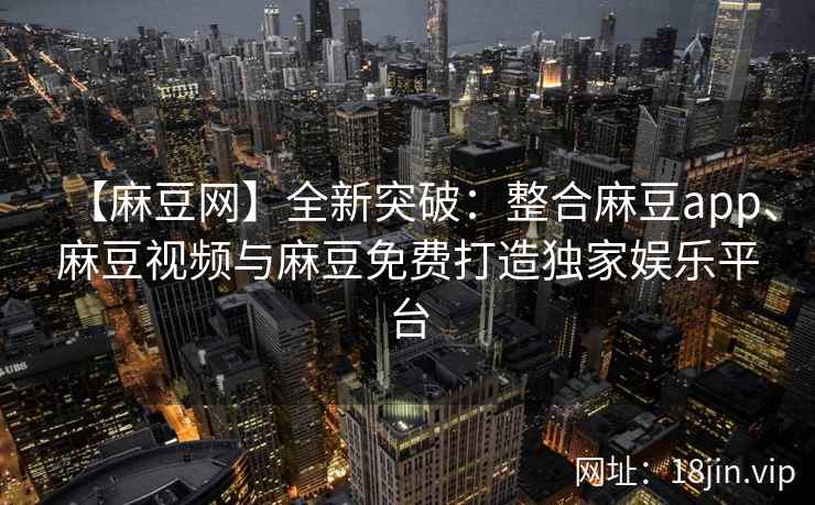 【麻豆网】全新突破：整合麻豆app、麻豆视频与麻豆免费打造独家娱乐平台
