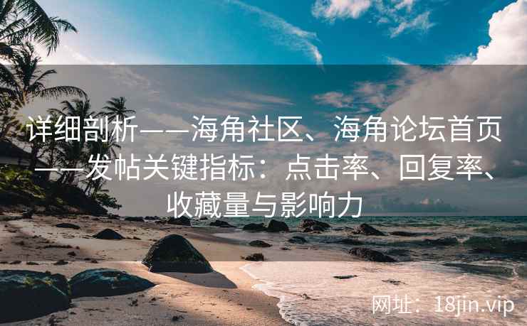 详细剖析——海角社区、海角论坛首页——发帖关键指标：点击率、回复率、收藏量与影响力