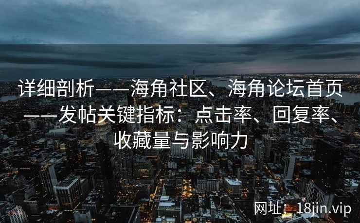详细剖析——海角社区、海角论坛首页——发帖关键指标：点击率、回复率、收藏量与影响力