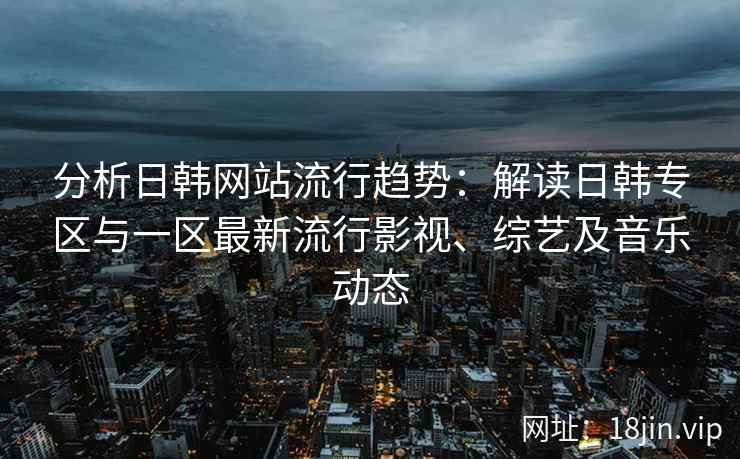 分析日韩网站流行趋势：解读日韩专区与一区最新流行影视、综艺及音乐动态