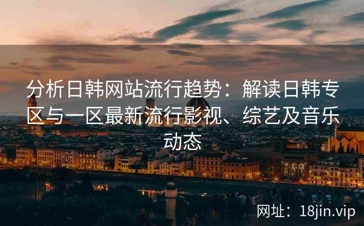 分析日韩网站流行趋势：解读日韩专区与一区最新流行影视、综艺及音乐动态