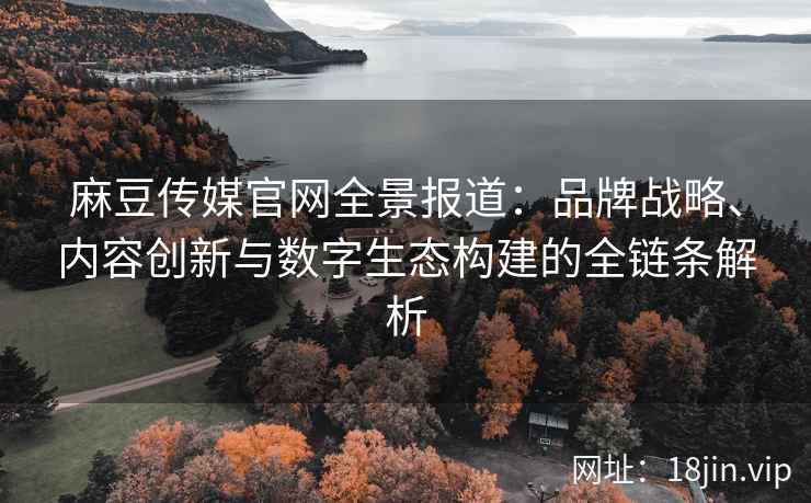 麻豆传媒官网全景报道：品牌战略、内容创新与数字生态构建的全链条解析