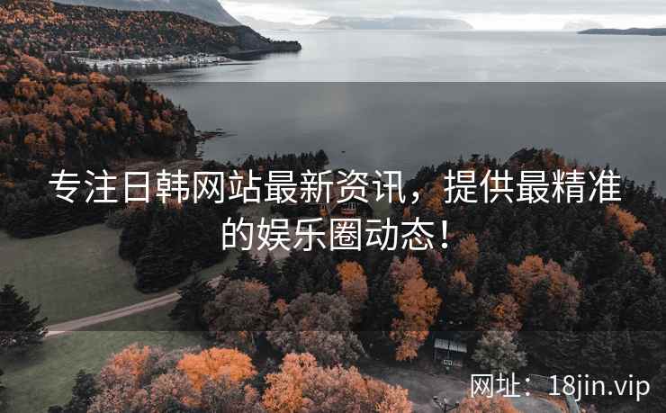 专注日韩网站最新资讯，提供最精准的娱乐圈动态！