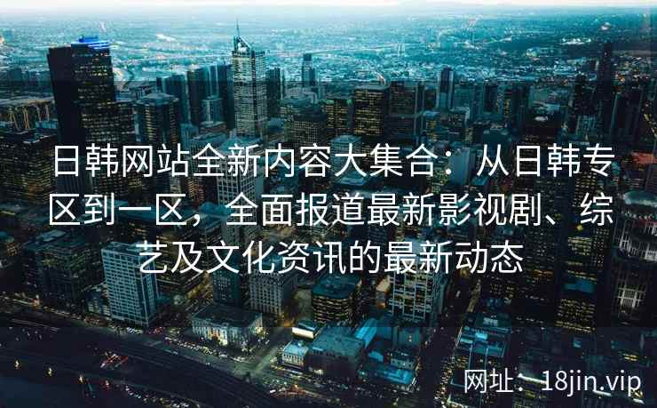日韩网站全新内容大集合：从日韩专区到一区，全面报道最新影视剧、综艺及文化资讯的最新动态